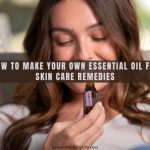 How to Make Your Own Essential Oil for Skin Care Remedies