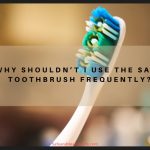 Why Shouldn’t I Use the Same Toothbrush Frequently?