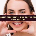 [Orthodontic Treatments] How They Improve Your Oral Health?