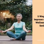 5 Ways to Improve on Your Wellness as a Senior