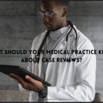 What Should Your Medical Practice Know About Case Reviews?