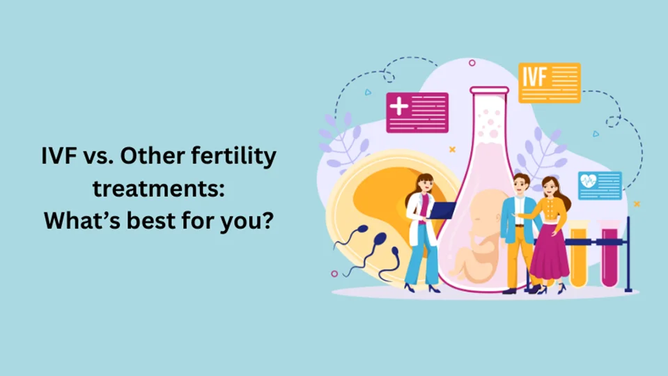 IVF vs. Other fertility treatments: What’s best for you?