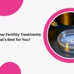 IVF vs. Other Fertility Treatments: What’s Best for You?